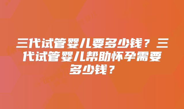 三代试管婴儿要多少钱？三代试管婴儿帮助怀孕需要多少钱？