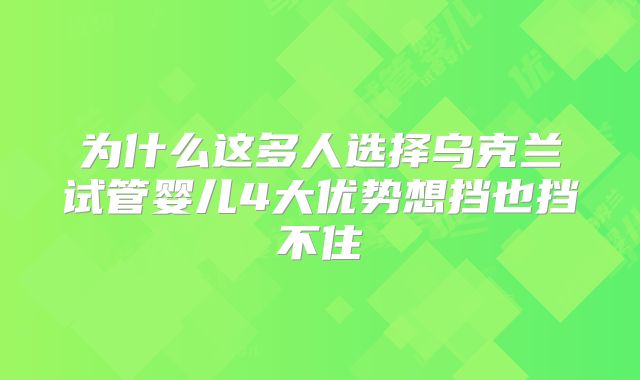 为什么这多人选择乌克兰试管婴儿4大优势想挡也挡不住