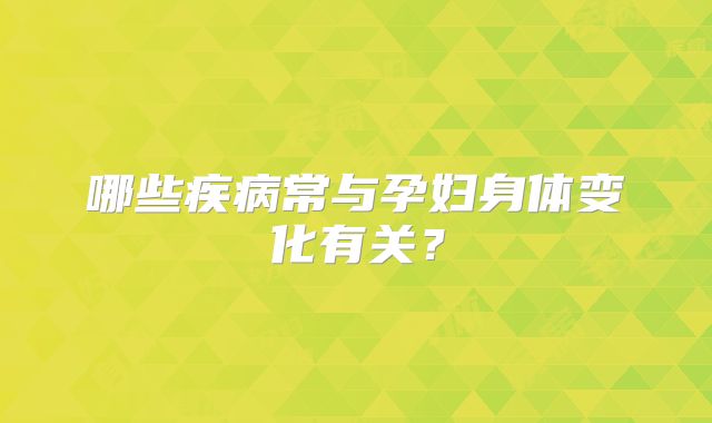 哪些疾病常与孕妇身体变化有关?