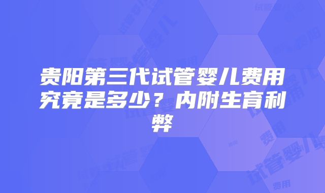 贵阳第三代试管婴儿费用究竟是多少？内附生育利弊