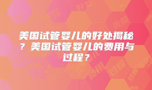 美国试管婴儿的好处揭秘?美国试管婴儿的费用与过程?