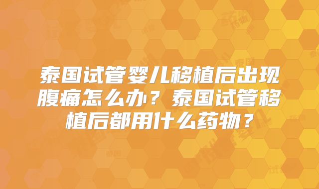 泰国试管婴儿移植后出现腹痛怎么办？泰国试管移植后都用什么药物？