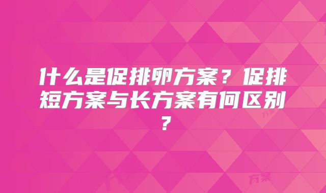 什么是促排卵方案？促排短方案与长方案有何区别？