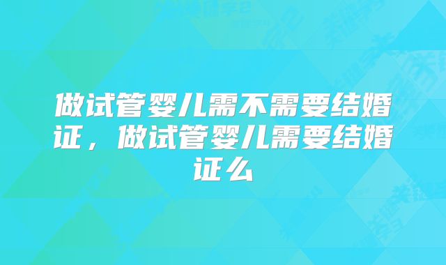 做试管婴儿需不需要结婚证，做试管婴儿需要结婚证么