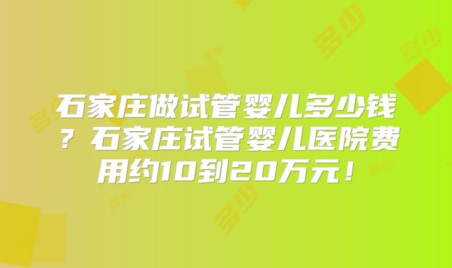 石家庄做试管婴儿多少钱？石家庄试管婴儿医院费用约10到20万元！