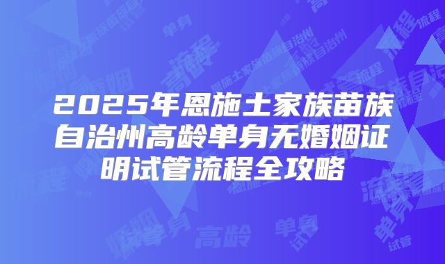 2025年恩施土家族苗族自治州高龄单身无婚姻证明试管流程全攻略