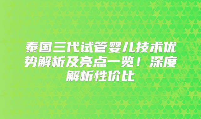 泰国三代试管婴儿技术优势解析及亮点一览！深度解析性价比