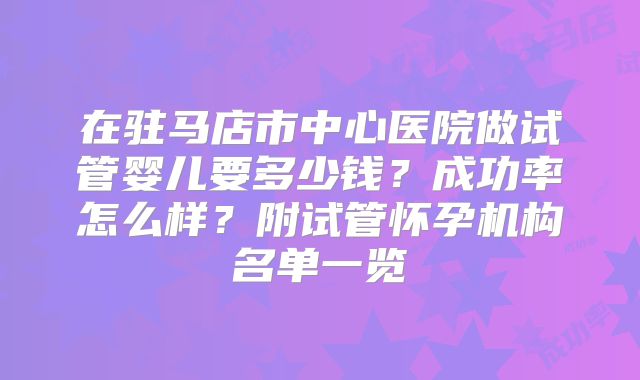 在驻马店市中心医院做试管婴儿要多少钱？成功率怎么样？附试管怀孕机构名单一览