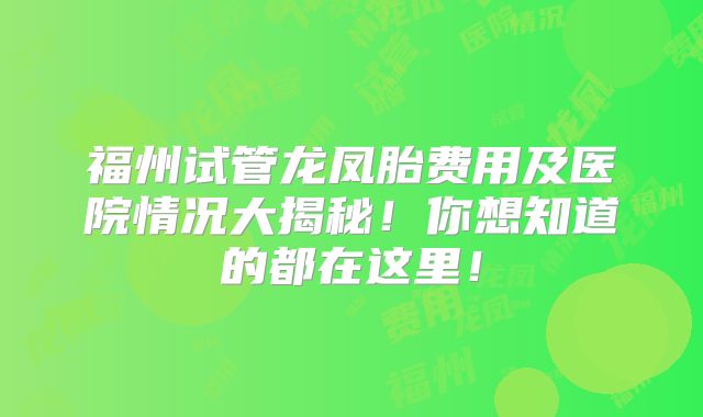 福州试管龙凤胎费用及医院情况大揭秘！你想知道的都在这里！