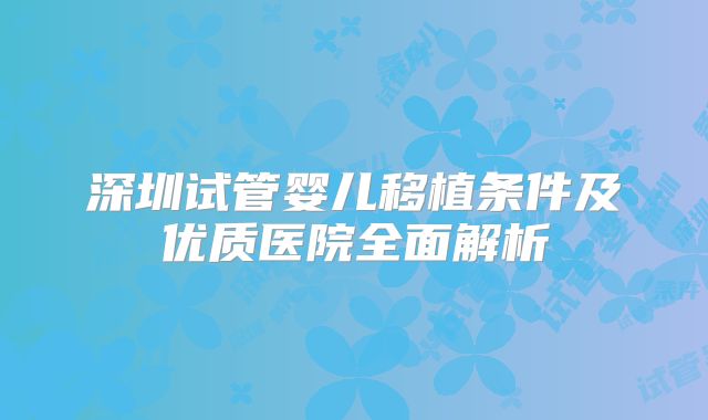 深圳试管婴儿移植条件及优质医院全面解析