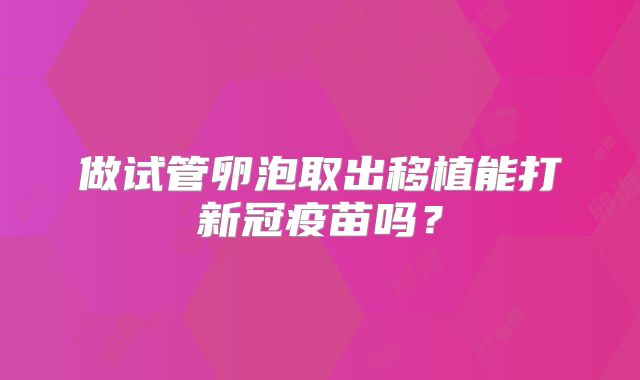做试管卵泡取出移植能打新冠疫苗吗？