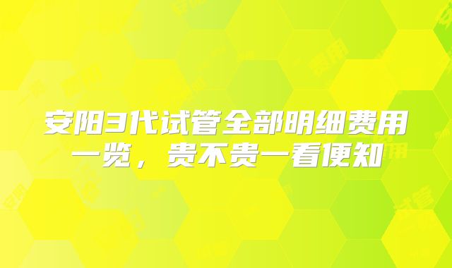 安阳3代试管全部明细费用一览,贵不贵一看便知