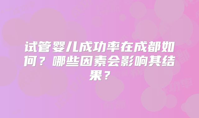 试管婴儿成功率在成都如何？哪些因素会影响其结果？