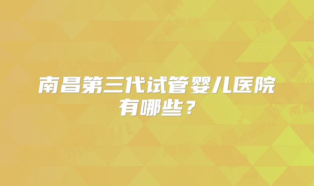 南昌第三代试管婴儿医院有哪些？