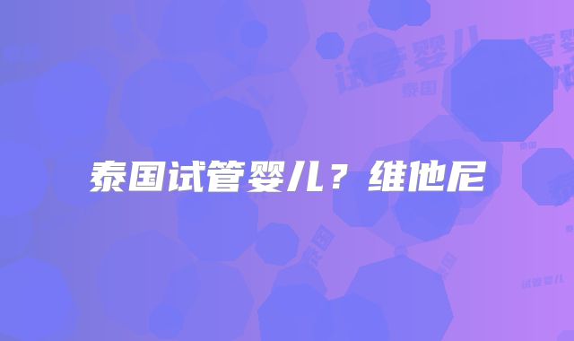 泰国试管婴儿？维他尼