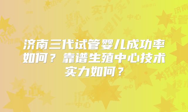 济南三代试管婴儿成功率如何？靠谱生殖中心技术实力如何？
