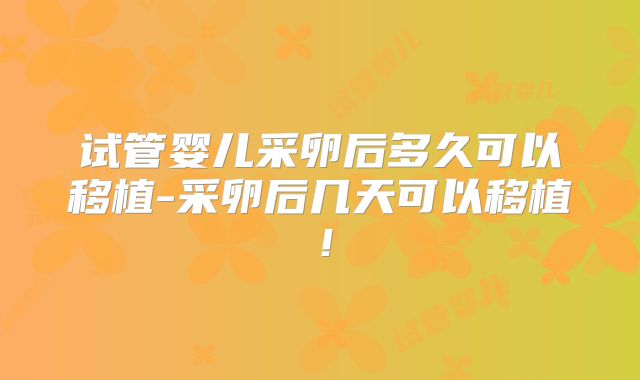 试管婴儿采卵后多久可以移植-采卵后几天可以移植！