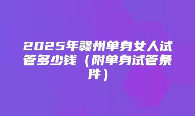 2025年赣州单身女人试管多少钱（附单身试管条件）
