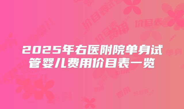 2025年右医附院单身试管婴儿费用价目表一览