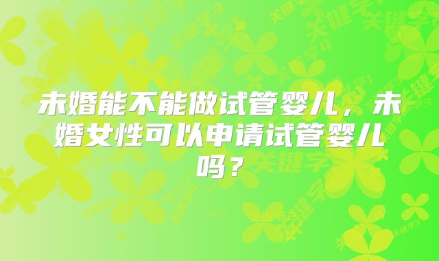 未婚能不能做试管婴儿，未婚女性可以申请试管婴儿吗？