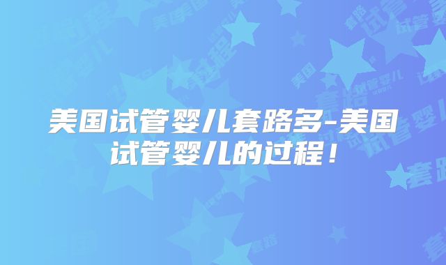 美国试管婴儿套路多-美国试管婴儿的过程！