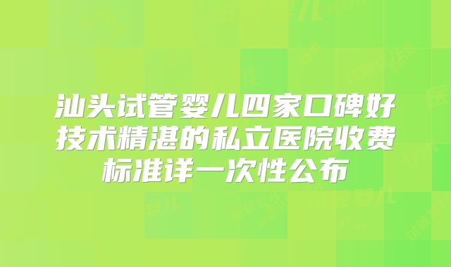 汕头试管婴儿四家口碑好技术精湛的私立医院收费标准详一次性公布