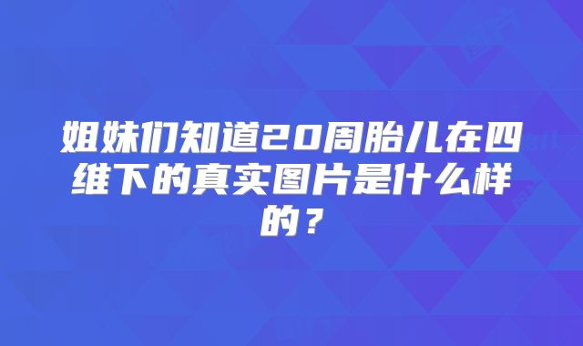 姐妹们知道20周胎儿在四维下的真实图片是什么样的?