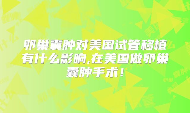 卵巢囊肿对美国试管移植有什么影响,在美国做卵巢囊肿手术！