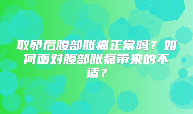 取卵后腹部胀痛正常吗？如何面对腹部胀痛带来的不适？
