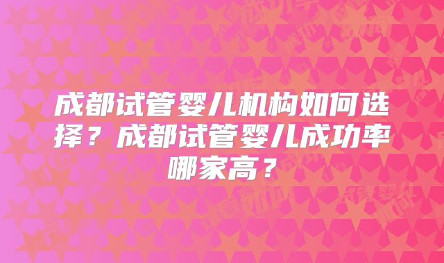 成都试管婴儿机构如何选择？成都试管婴儿成功率哪家高？