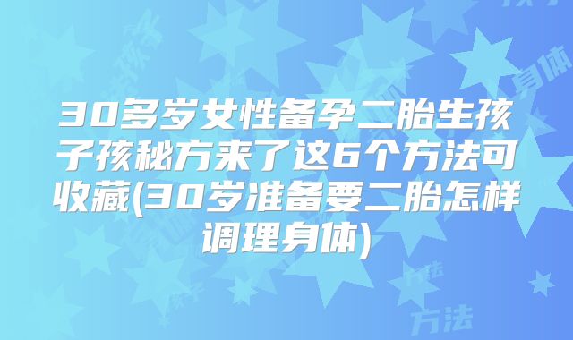 30多岁女性备孕二胎生孩子孩秘方来了这6个方法可收藏(30岁准备要二胎怎样调理身体)
