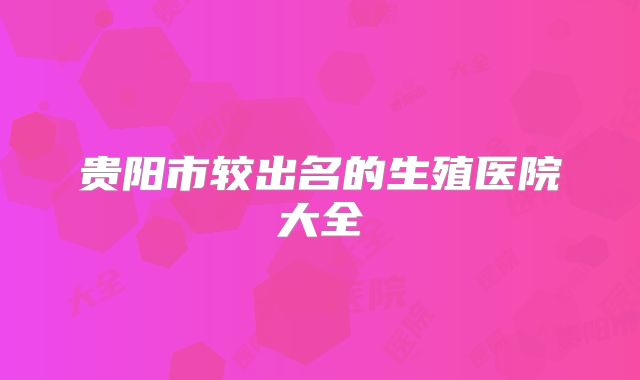 贵阳市较出名的生殖医院大全