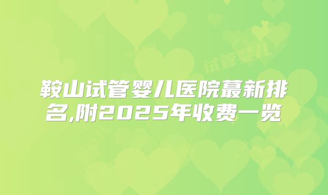 鞍山试管婴儿医院蕞新排名,附2025年收费一览