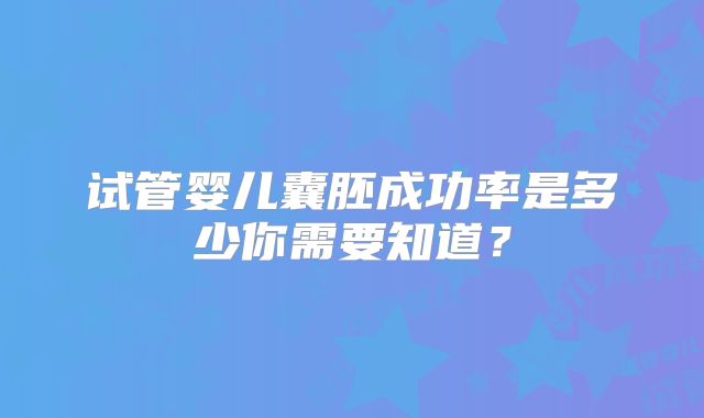 试管婴儿囊胚成功率是多少你需要知道？