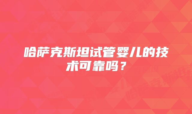 哈萨克斯坦试管婴儿的技术可靠吗？
