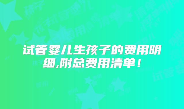 试管婴儿生孩子的费用明细,附总费用清单!