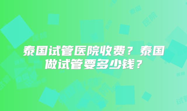 泰国试管医院收费？泰国做试管要多少钱？