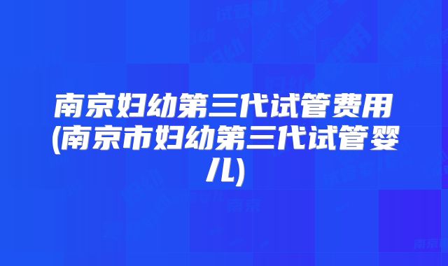 南京妇幼第三代试管费用(南京市妇幼第三代试管婴儿)