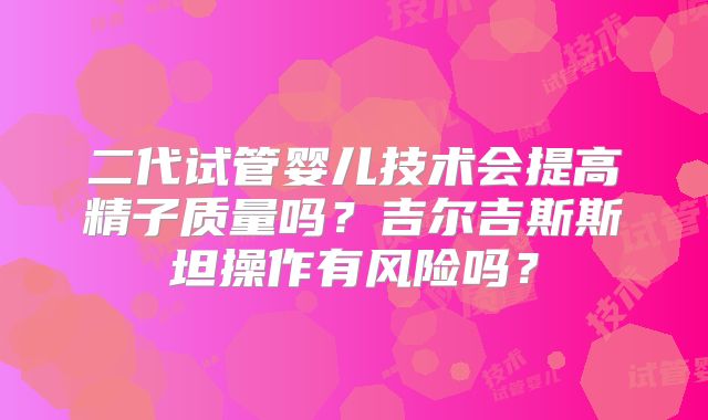 二代试管婴儿技术会提高精子质量吗？吉尔吉斯斯坦操作有风险吗？