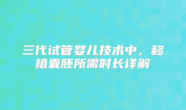 三代试管婴儿技术中，移植囊胚所需时长详解