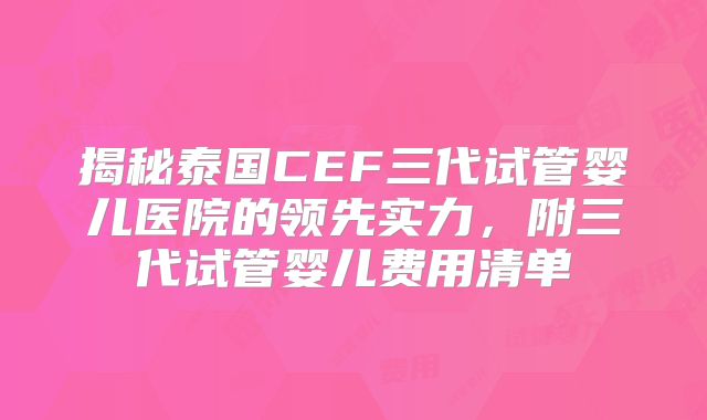 揭秘泰国CEF三代试管婴儿医院的领先实力，附三代试管婴儿费用清单