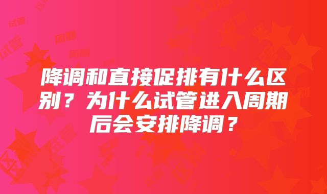降调和直接促排有什么区别？为什么试管进入周期后会安排降调？