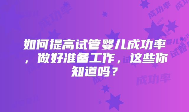 如何提高试管婴儿成功率，做好准备工作，这些你知道吗？