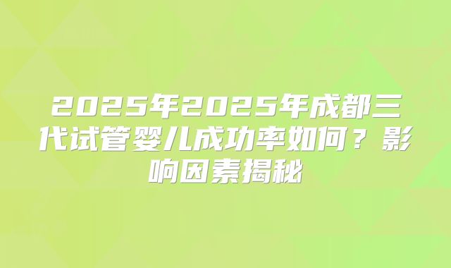 2025年2025年成都三代试管婴儿成功率如何？影响因素揭秘