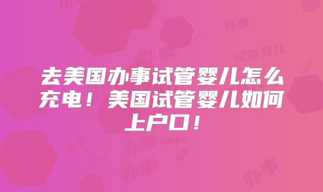 去美国办事试管婴儿怎么充电!美国试管婴儿如何上户口!