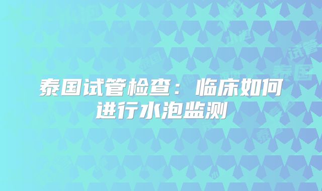 泰国试管检查：临床如何进行水泡监测