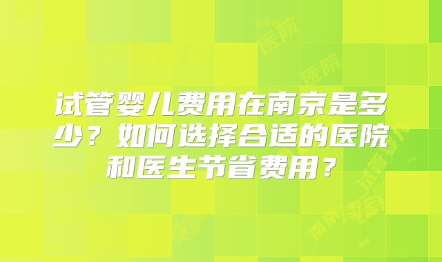 试管婴儿费用在南京是多少？如何选择合适的医院和医生节省费用？