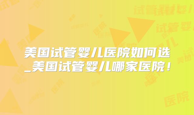 美国试管婴儿医院如何选_美国试管婴儿哪家医院!