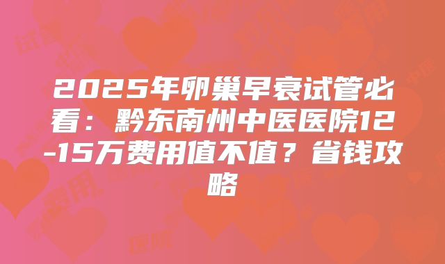2025年卵巢早衰试管必看：黔东南州中医医院12-15万费用值不值？省钱攻略