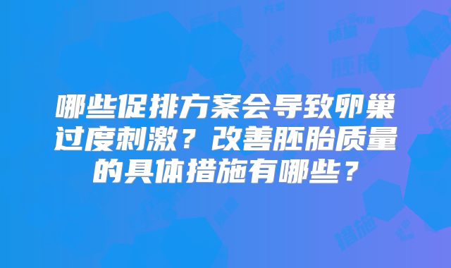 哪些促排方案会导致卵巢过度刺激？改善胚胎质量的具体措施有哪些？